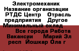 Электромеханик › Название организации ­ РТДС Центр › Отрасль предприятия ­ Другое › Минимальный оклад ­ 40 000 - Все города Работа » Вакансии   . Марий Эл респ.,Йошкар-Ола г.